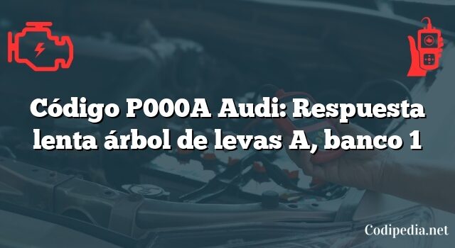 Código P000A Audi: Respuesta lenta árbol de levas A, banco 1