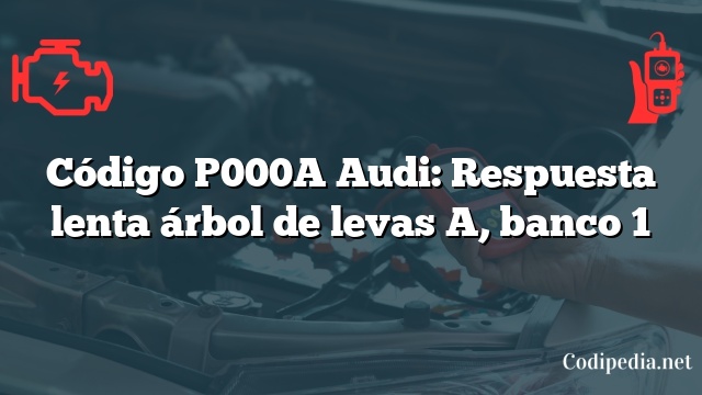 Código P000A Audi: Respuesta lenta árbol de levas A, banco 1