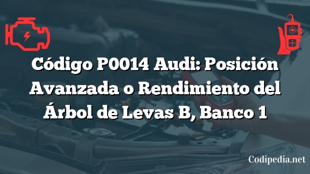 Código P0014 Audi: Posición Avanzada o Rendimiento del Árbol de Levas B, Banco 1