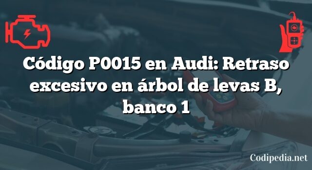 Código P0015 en Audi: Retraso excesivo en árbol de levas B, banco 1