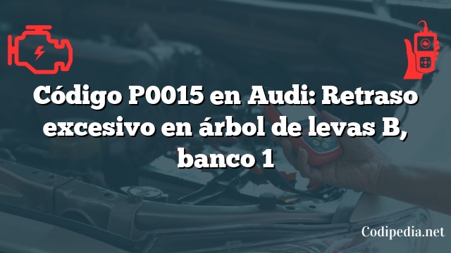 Código P0015 en Audi: Retraso excesivo en árbol de levas B, banco 1