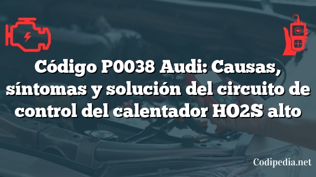 Código P0038 Audi: Causas, síntomas y solución del circuito de control del calentador HO2S alto