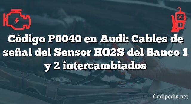 Código P0040 en Audi: Cables de señal del Sensor HO2S del Banco 1 y 2 intercambiados