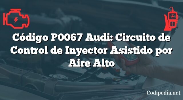 Código P0067 Audi: Circuito de Control de Inyector Asistido por Aire Alto