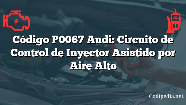 Código P0067 Audi: Circuito de Control de Inyector Asistido por Aire Alto