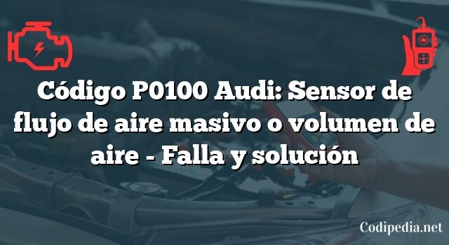 Código P0100 Audi: Sensor de flujo de aire masivo o volumen de aire - Falla y solución