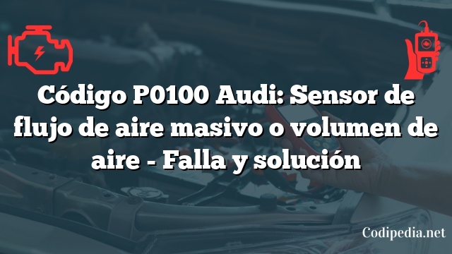 Código P0100 Audi: Sensor de flujo de aire masivo o volumen de aire - Falla y solución