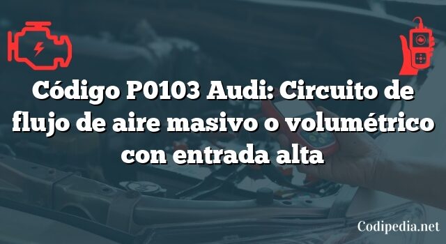 Código P0103 Audi: Circuito de flujo de aire masivo o volumétrico con entrada alta