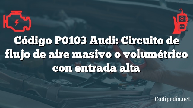 Código P0103 Audi: Circuito de flujo de aire masivo o volumétrico con entrada alta