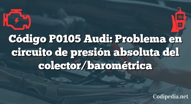 Código P0105 Audi: Problema en circuito de presión absoluta del colector/barométrica