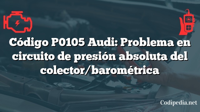 Código P0105 Audi: Problema en circuito de presión absoluta del colector/barométrica