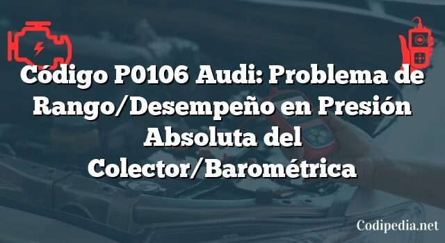 Código P0106 Audi: Problema de Rango/Desempeño en Presión Absoluta del Colector/Barométrica