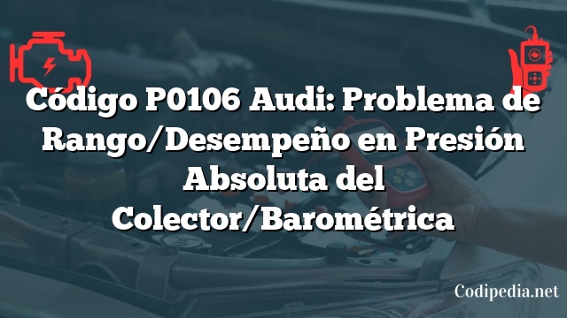 Código P0106 Audi: Problema de Rango/Desempeño en Presión Absoluta del Colector/Barométrica