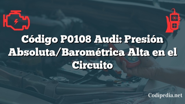 Código P0108 Audi: Presión Absoluta/Barométrica Alta en el Circuito