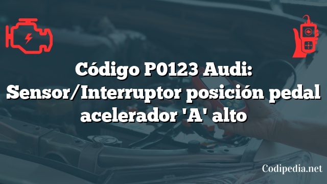 Código P0123 Audi: Sensor/Interruptor posición pedal acelerador 'A' alto