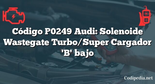 Código P0249 Audi: Solenoide Wastegate Turbo/Super Cargador 'B' bajo