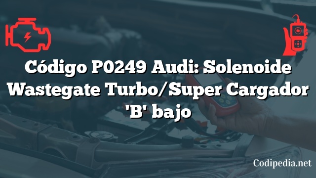 Código P0249 Audi: Solenoide Wastegate Turbo/Super Cargador 'B' bajo