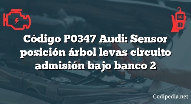 Código P0347 Audi: Sensor posición árbol levas circuito admisión bajo banco 2