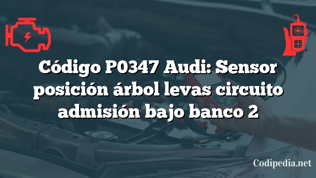 Código P0347 Audi: Sensor posición árbol levas circuito admisión bajo banco 2