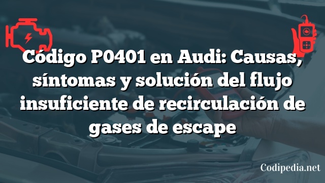 Código P0401 en Audi: Causas, síntomas y solución del flujo insuficiente de recirculación de gases de escape