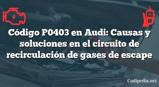 Código P0403 en Audi: Causas y soluciones en el circuito de recirculación de gases de escape