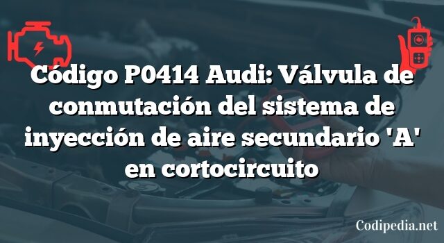 Código P0414 Audi: Válvula de conmutación del sistema de inyección de aire secundario 'A' en cortocircuito