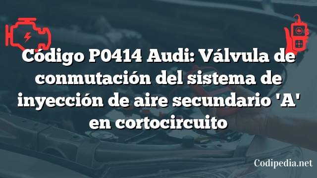 Código P0414 Audi: Válvula de conmutación del sistema de inyección de aire secundario 'A' en cortocircuito