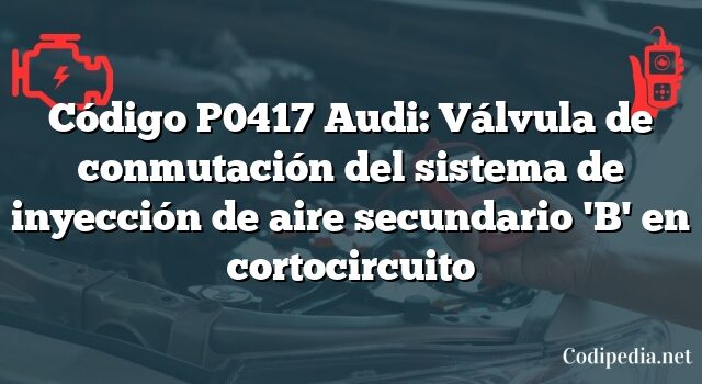 Código P0417 Audi: Válvula de conmutación del sistema de inyección de aire secundario 'B' en cortocircuito