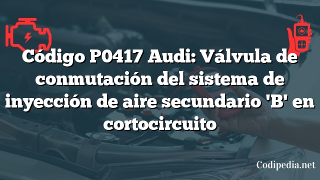 Código P0417 Audi: Válvula de conmutación del sistema de inyección de aire secundario 'B' en cortocircuito