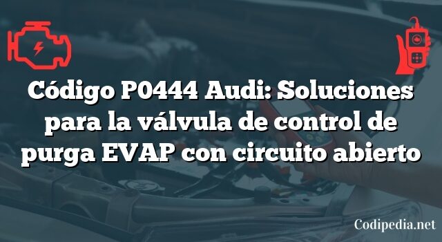 Código P0444 Audi: Soluciones para la válvula de control de purga EVAP con circuito abierto