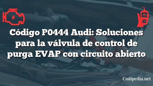 Código P0444 Audi: Soluciones para la válvula de control de purga EVAP con circuito abierto