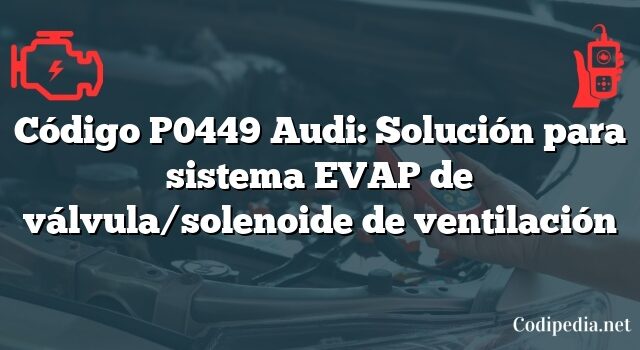 Código P0449 Audi: Solución para sistema EVAP de válvula/solenoide de ventilación