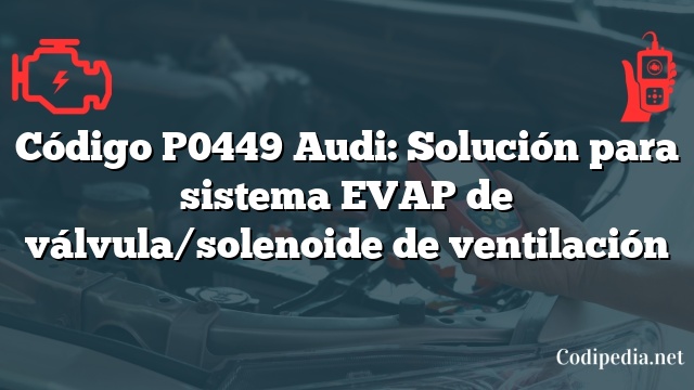 Código P0449 Audi: Solución para sistema EVAP de válvula/solenoide de ventilación