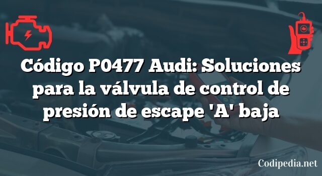 Código P0477 Audi: Soluciones para la válvula de control de presión de escape 'A' baja