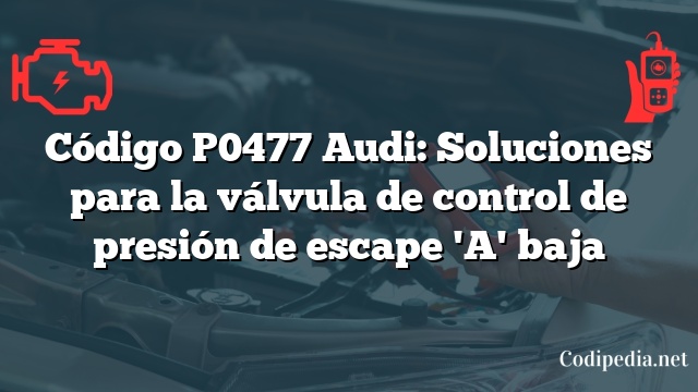 Código P0477 Audi: Soluciones para la válvula de control de presión de escape 'A' baja