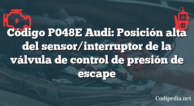 Código P048E Audi: Posición alta del sensor/interruptor de la válvula de control de presión de escape