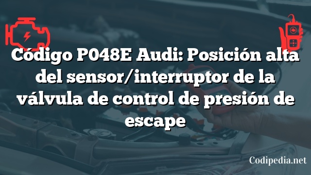 Código P048E Audi: Posición alta del sensor/interruptor de la válvula de control de presión de escape