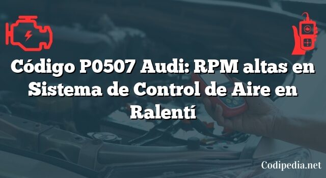 Código P0507 Audi: RPM altas en Sistema de Control de Aire en Ralentí