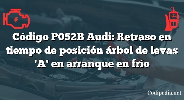 Código P052B Audi: Retraso en tiempo de posición árbol de levas 'A' en arranque en frío