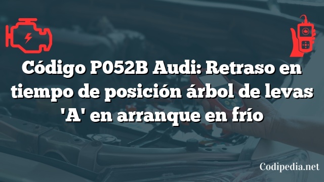 Código P052B Audi: Retraso en tiempo de posición árbol de levas 'A' en arranque en frío