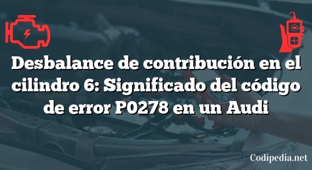 Desbalance de contribución en el cilindro 6: Significado del código de error P0278 en un Audi