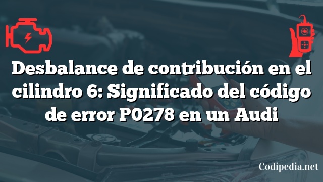 Desbalance de contribución en el cilindro 6: Significado del código de error P0278 en un Audi