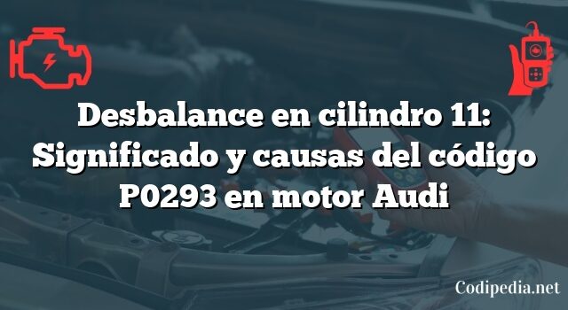 Desbalance en cilindro 11: Significado y causas del código P0293 en motor Audi