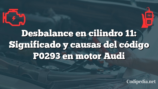 Desbalance en cilindro 11: Significado y causas del código P0293 en motor Audi