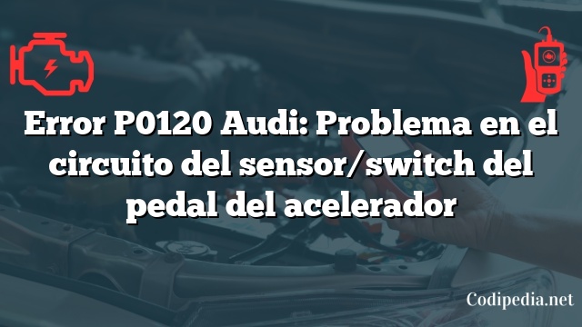 Error P0120 Audi: Problema en el circuito del sensor/switch del pedal del acelerador