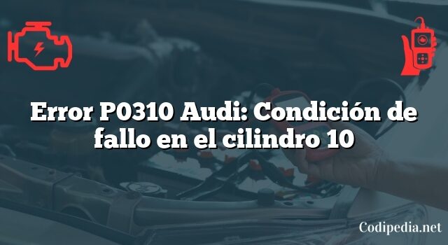 Error P0310 Audi: Condición de fallo en el cilindro 10