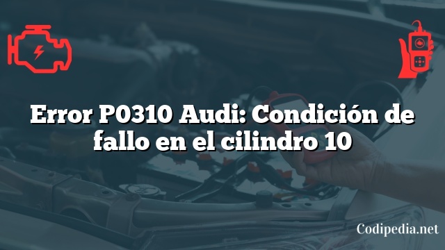 Error P0310 Audi: Condición de fallo en el cilindro 10