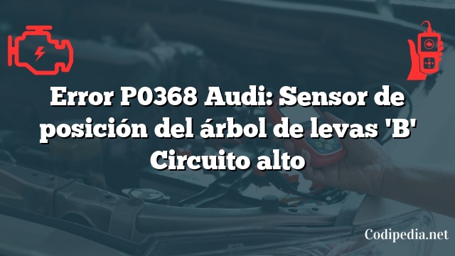 Error P0368 Audi: Sensor de posición del árbol de levas 'B' Circuito alto