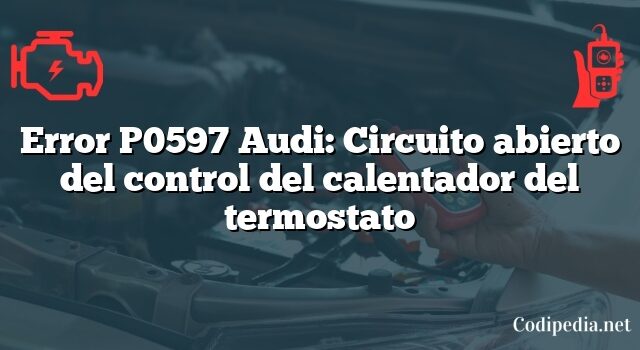 Error P0597 Audi: Circuito abierto del control del calentador del termostato