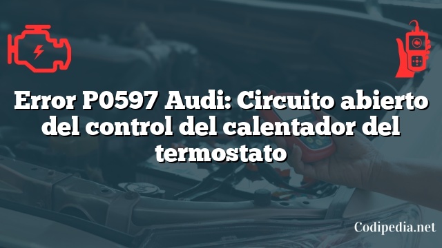 Error P0597 Audi: Circuito abierto del control del calentador del termostato